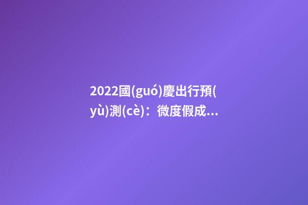 2022國(guó)慶出行預(yù)測(cè)：微度假成為出游主旋律，自駕游占比近半數(shù)